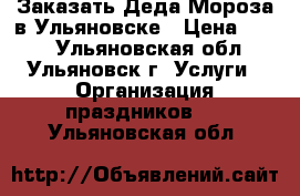 Заказать Деда Мороза в Ульяновске › Цена ­ 700 - Ульяновская обл., Ульяновск г. Услуги » Организация праздников   . Ульяновская обл.